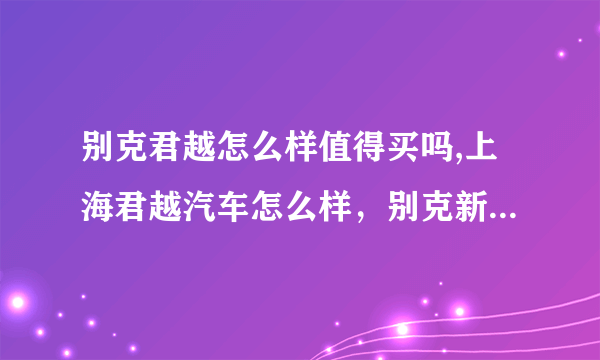 别克君越怎么样值得买吗,上海君越汽车怎么样，别克新君越车型简介