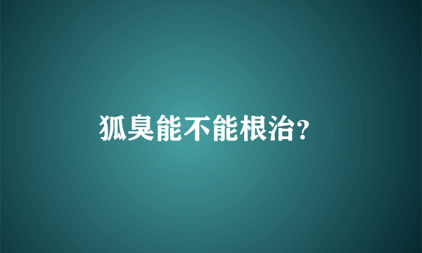 狐臭能不能根治？