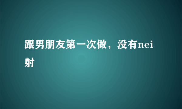 跟男朋友第一次做，没有nei射