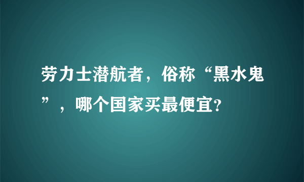 劳力士潜航者，俗称“黑水鬼”，哪个国家买最便宜？