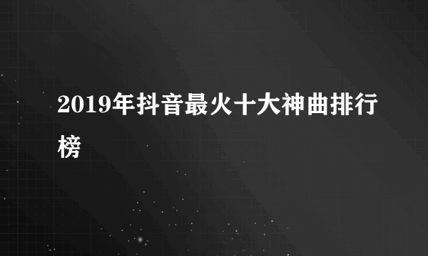 2019年抖音最火十大神曲排行榜