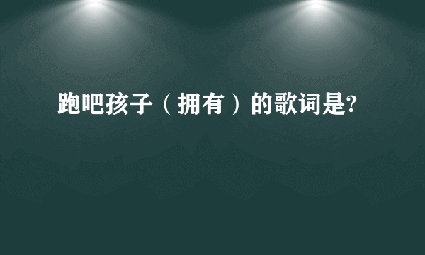 跑吧孩子（拥有）的歌词是?