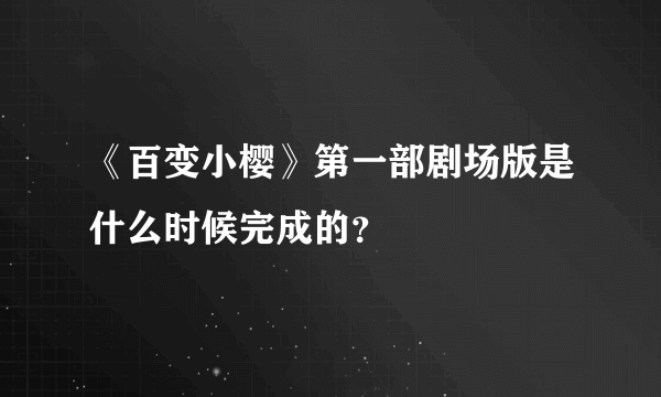 《百变小樱》第一部剧场版是什么时候完成的？