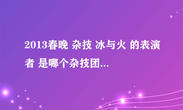 2013春晚 杂技 冰与火 的表演者 是哪个杂技团的啊？好厉害！！