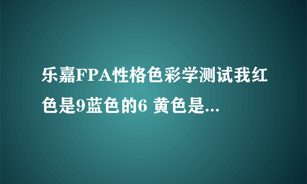 乐嘉FPA性格色彩学测试我红色是9蓝色的6 黄色是6 绿色是9......求解