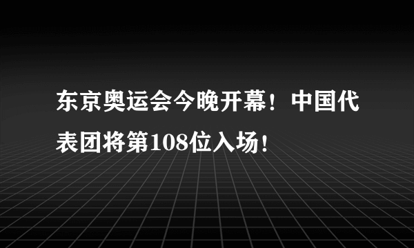 东京奥运会今晚开幕！中国代表团将第108位入场！