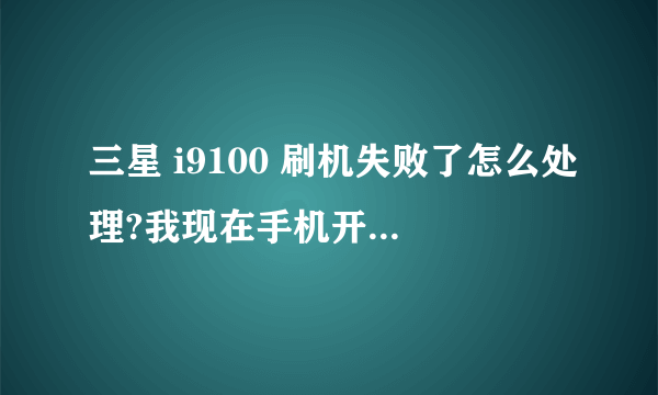 三星 i9100 刷机失败了怎么处理?我现在手机开机就显示