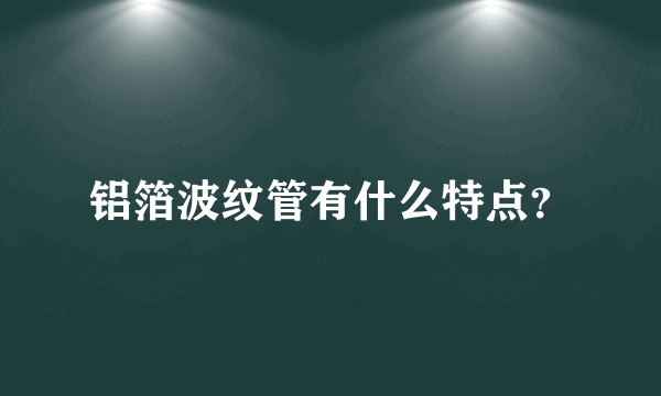 铝箔波纹管有什么特点？