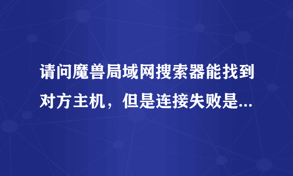 请问魔兽局域网搜索器能找到对方主机，但是连接失败是怎么回事？