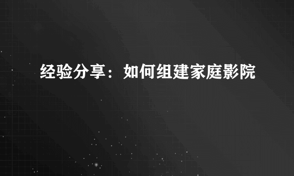 经验分享：如何组建家庭影院