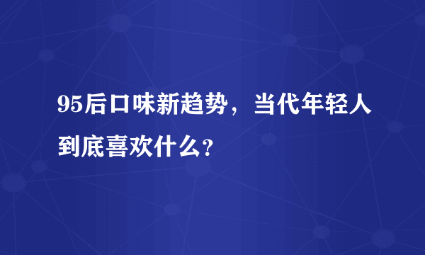 95后口味新趋势，当代年轻人到底喜欢什么？