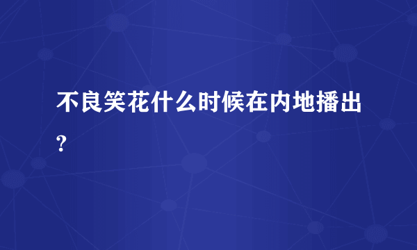 不良笑花什么时候在内地播出?