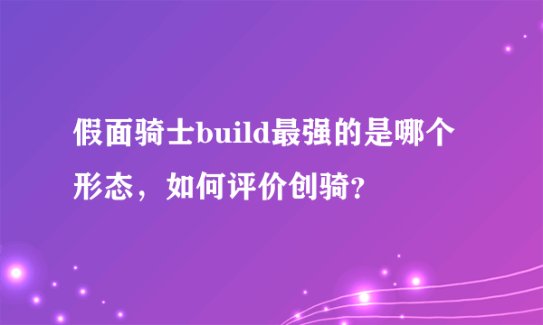 假面骑士build最强的是哪个形态，如何评价创骑？