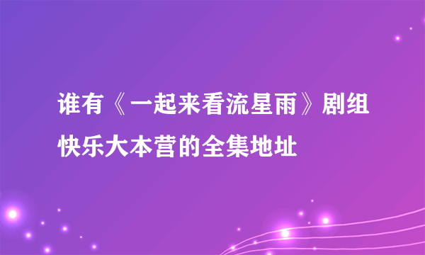 谁有《一起来看流星雨》剧组快乐大本营的全集地址