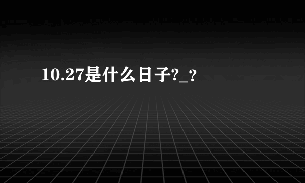 10.27是什么日子?_？