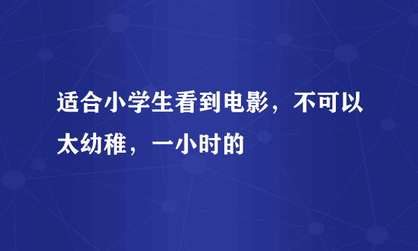 适合小学生看到电影，不可以太幼稚，一小时的