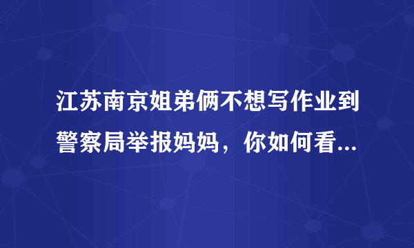 江苏南京姐弟俩不想写作业到警察局举报妈妈，你如何看待这对姐弟的行为？