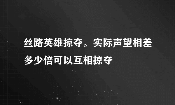 丝路英雄掠夺。实际声望相差多少倍可以互相掠夺