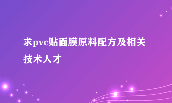 求pvc贴面膜原料配方及相关技术人才