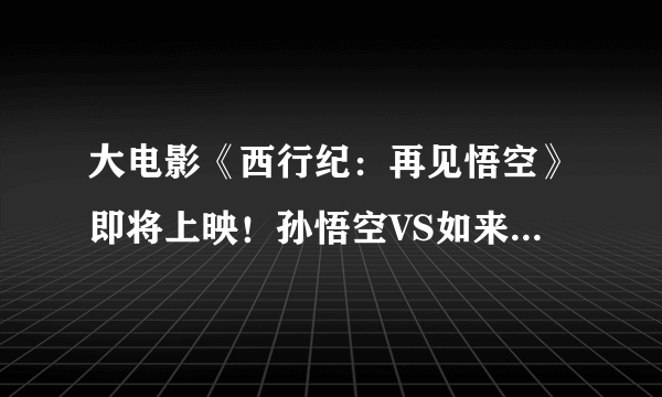 大电影《西行纪：再见悟空》即将上映！孙悟空VS如来，美丽的素衣登场，你怎么看？