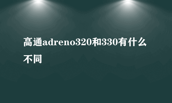 高通adreno320和330有什么不同