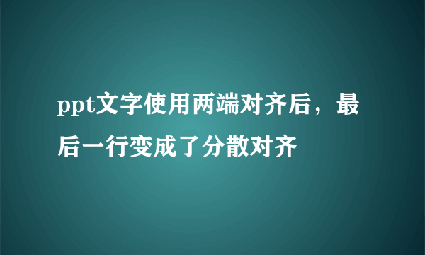 ppt文字使用两端对齐后，最后一行变成了分散对齐