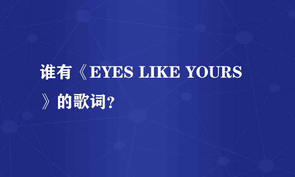 谁有《EYES LIKE YOURS》的歌词？