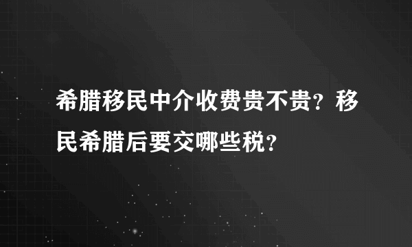 希腊移民中介收费贵不贵？移民希腊后要交哪些税？