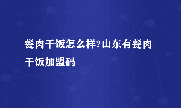 甏肉干饭怎么样?山东有甏肉干饭加盟码