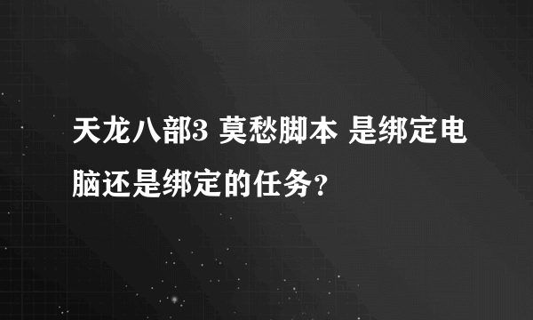 天龙八部3 莫愁脚本 是绑定电脑还是绑定的任务？