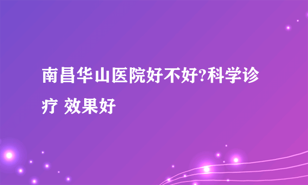 南昌华山医院好不好?科学诊疗 效果好