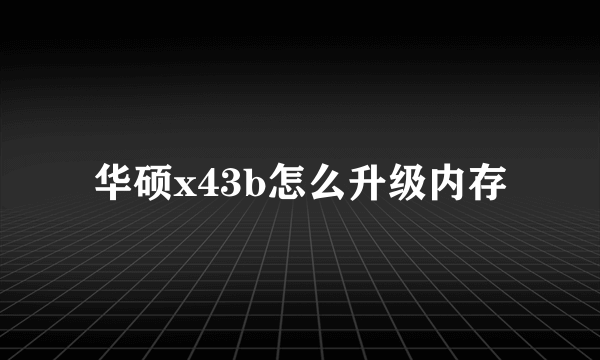 华硕x43b怎么升级内存