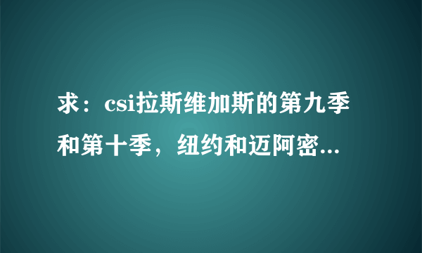 求：csi拉斯维加斯的第九季和第十季，纽约和迈阿密的全部，下载地址！