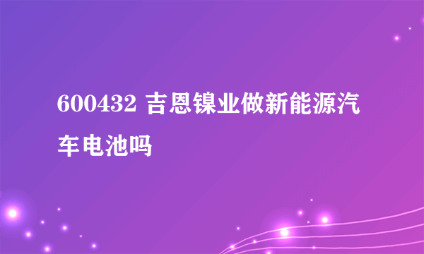 600432 吉恩镍业做新能源汽车电池吗