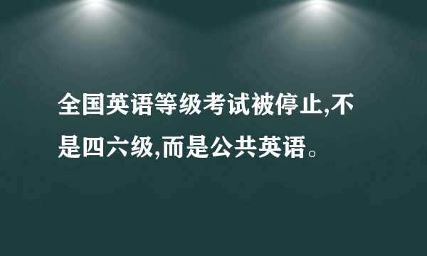 全国英语等级考试被停止,不是四六级,而是公共英语。