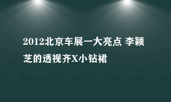 2012北京车展一大亮点 李颖芝的透视齐X小钻裙