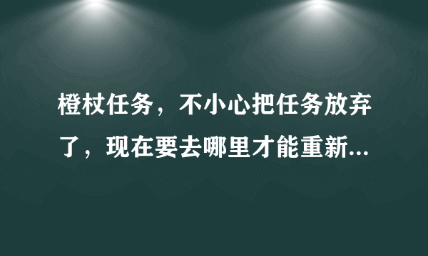 橙杖任务，不小心把任务放弃了，现在要去哪里才能重新接到任务？