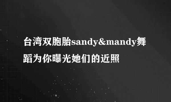 台湾双胞胎sandy&mandy舞蹈为你曝光她们的近照