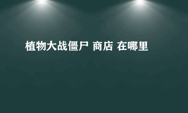 植物大战僵尸 商店 在哪里