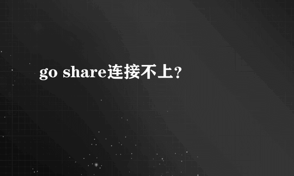 go share连接不上？