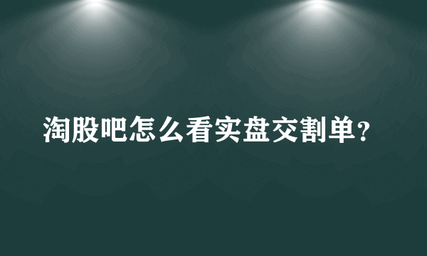 淘股吧怎么看实盘交割单？