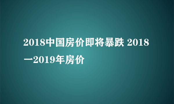 2018中国房价即将暴跌 2018一2019年房价