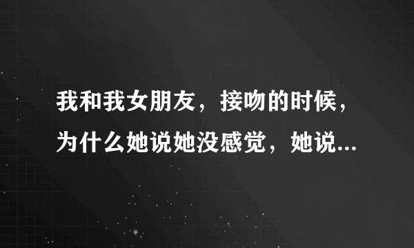 我和我女朋友，接吻的时候，为什么她说她没感觉，她说她自己像机器人一样，是我们初次，不懂的接吻的味道