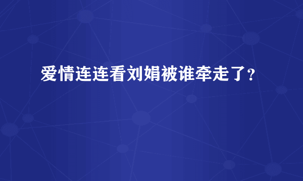 爱情连连看刘娟被谁牵走了？