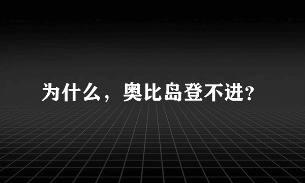 为什么，奥比岛登不进？