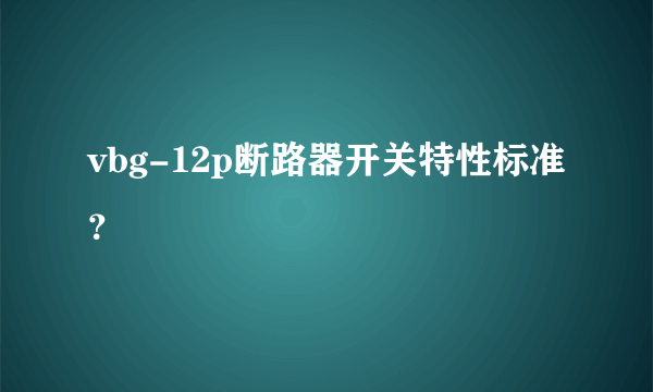 vbg-12p断路器开关特性标准？