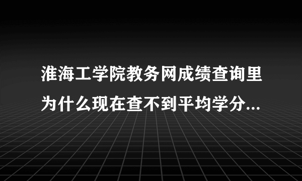 淮海工学院教务网成绩查询里为什么现在查不到平均学分绩点了？是改版了吗？