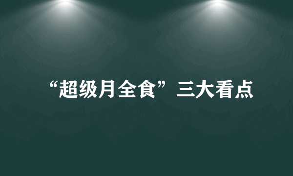 “超级月全食”三大看点