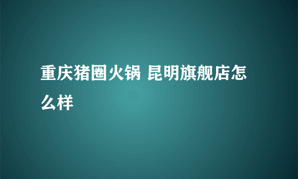 重庆猪圈火锅 昆明旗舰店怎么样