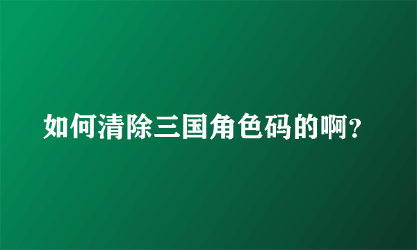 如何清除三国角色码的啊？